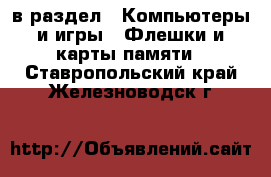  в раздел : Компьютеры и игры » Флешки и карты памяти . Ставропольский край,Железноводск г.